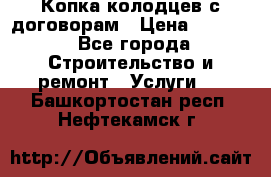 Копка колодцев с договорам › Цена ­ 4 200 - Все города Строительство и ремонт » Услуги   . Башкортостан респ.,Нефтекамск г.